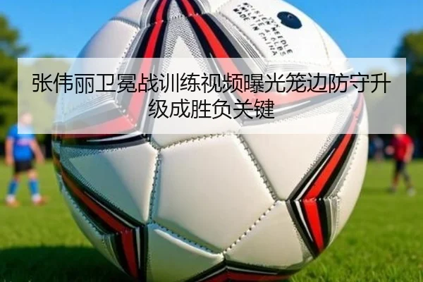 张伟丽卫冕战训练视频曝光笼边防守升级成胜负关键