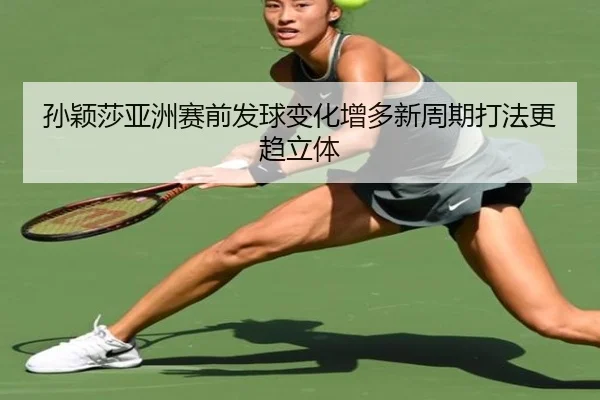 孙颖莎亚洲赛前发球变化增多新周期打法更趋立体