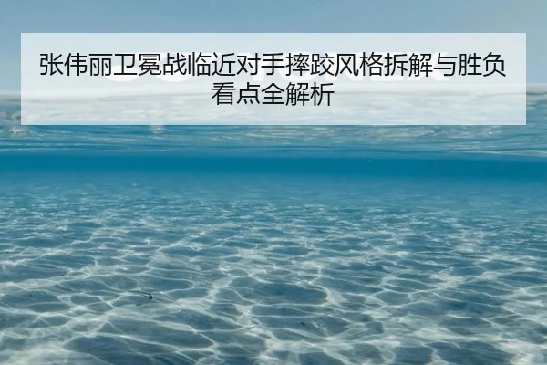 张伟丽卫冕战临近对手摔跤风格拆解与胜负看点全解析